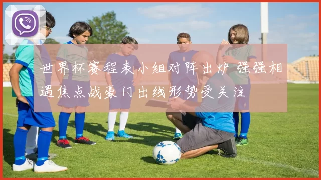 世界杯赛程表小组对阵出炉 强强相遇焦点战豪门出线形势受关注