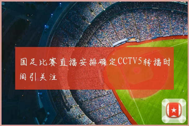 国足比赛直播安排确定CCTV5转播时间引关注