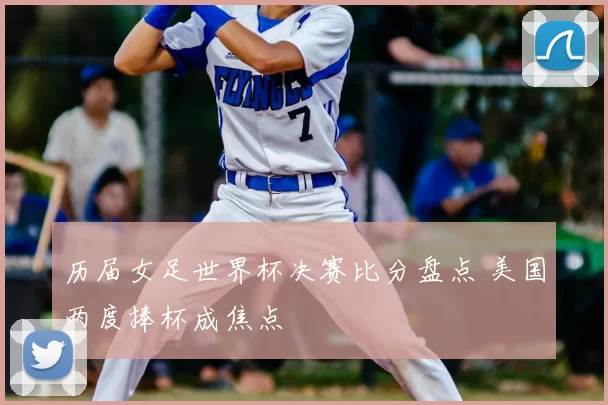 历届女足世界杯决赛比分盘点 美国两度捧杯成焦点