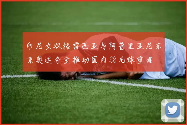 印尼女双格雷西亚与阿普里亚尼东京奥运夺金推动国内羽毛球重建