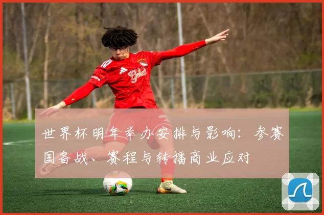 世界杯明年举办安排与影响：参赛国备战、赛程与转播商业应对