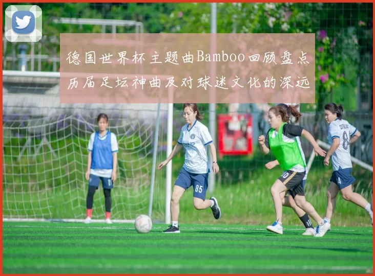 德国世界杯主题曲Bamboo回顾盘点历届足坛神曲及对球迷文化的深远影响