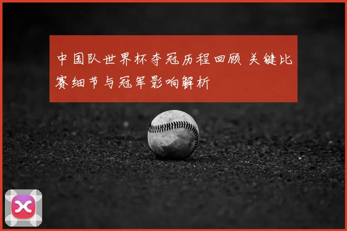 中国队世界杯夺冠历程回顾 关键比赛细节与冠军影响解析
