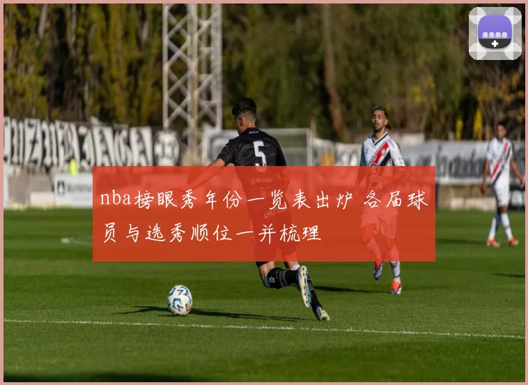 nba榜眼秀年份一览表出炉 各届球员与选秀顺位一并梳理