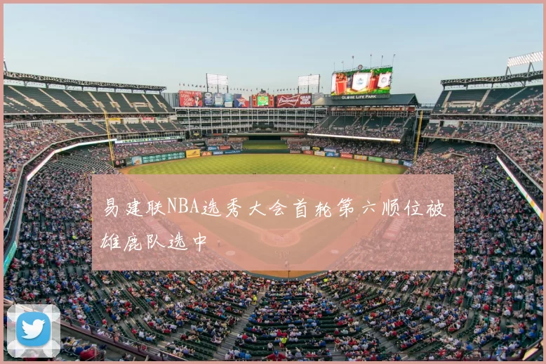 易建联NBA选秀大会首轮第六顺位被雄鹿队选中