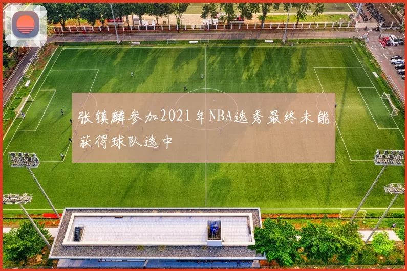 张镇麟参加2021年NBA选秀最终未能获得球队选中