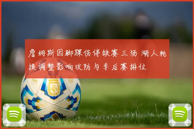 詹姆斯因脚踝伤停缺赛三场 湖人轮换调整影响攻防与季后赛排位