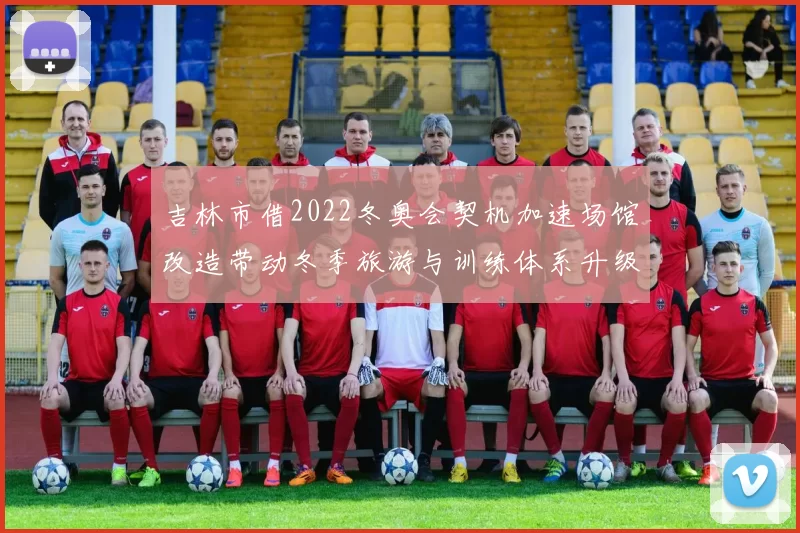 吉林市借2022冬奥会契机加速场馆改造带动冬季旅游与训练体系升级