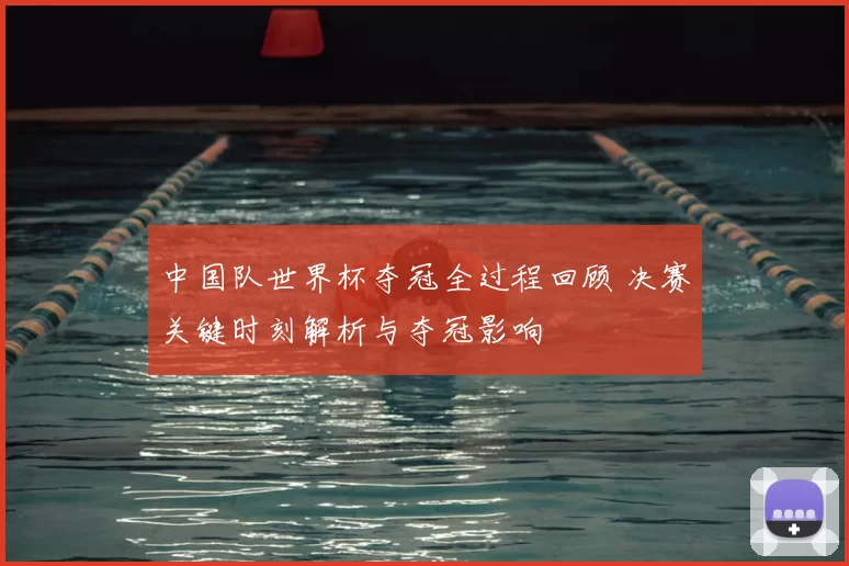 中国队世界杯夺冠全过程回顾 决赛关键时刻解析与夺冠影响