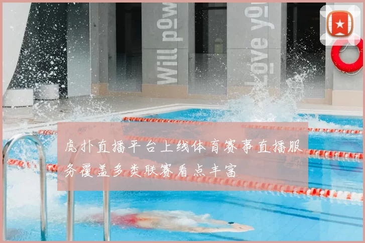 虎扑直播平台上线体育赛事直播服务覆盖多类联赛看点丰富