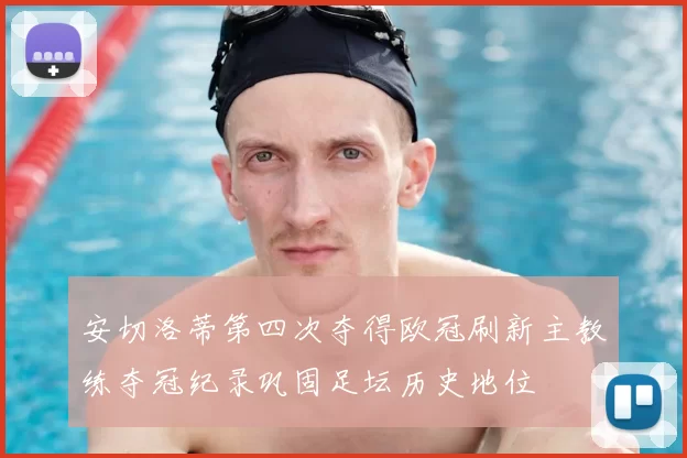 安切洛蒂第四次夺得欧冠刷新主教练夺冠纪录巩固足坛历史地位