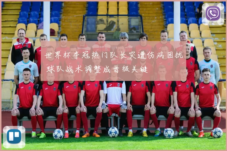 世界杯夺冠热门队长突遭伤病困扰 球队战术调整成晋级关键