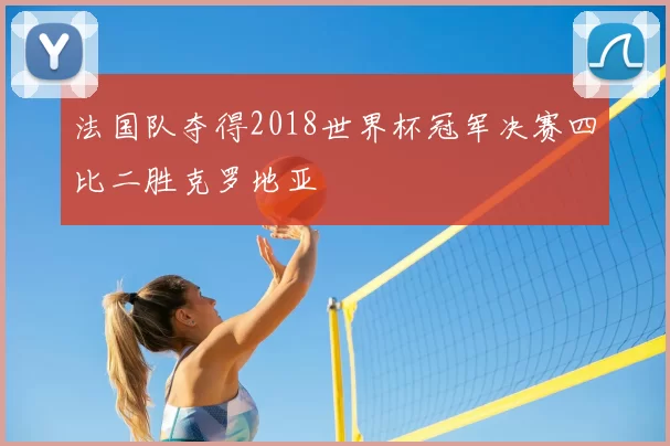 法国队夺得2018世界杯冠军决赛四比二胜克罗地亚