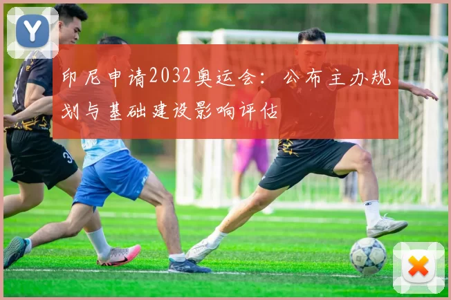 印尼申请2032奥运会：公布主办规划与基础建设影响评估