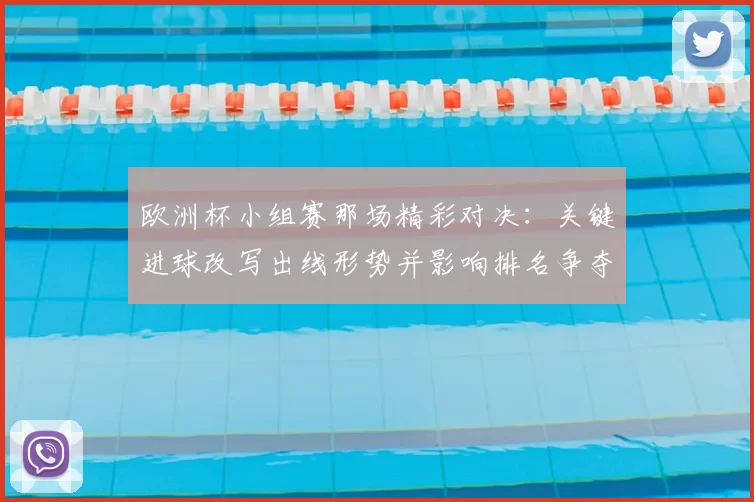 欧洲杯小组赛那场精彩对决：关键进球改写出线形势并影响排名争夺