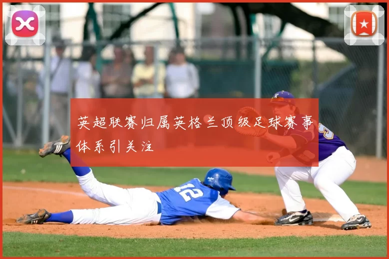 英超联赛归属英格兰顶级足球赛事体系引关注