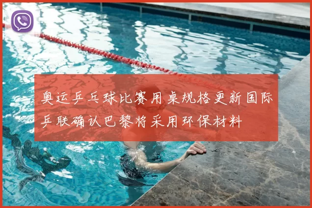 奥运乒乓球比赛用桌规格更新国际乒联确认巴黎将采用环保材料