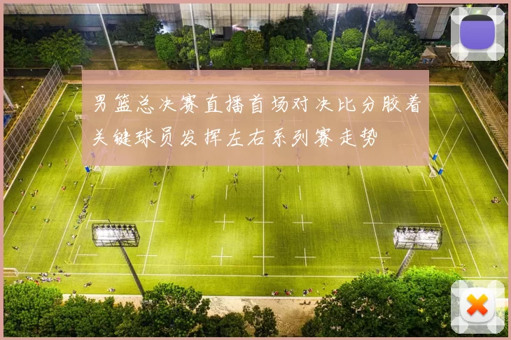 男篮总决赛直播首场对决比分胶着关键球员发挥左右系列赛走势