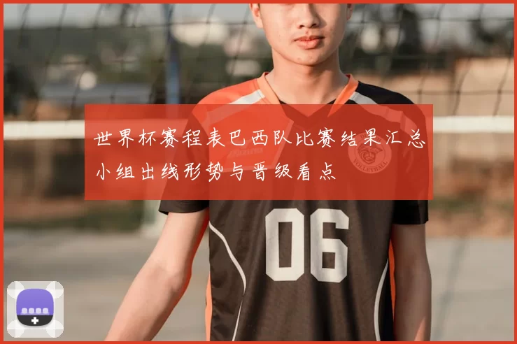 世界杯赛程表巴西队比赛结果汇总小组出线形势与晋级看点