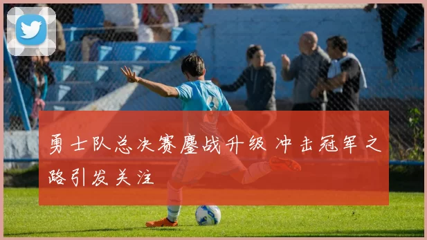 勇士队总决赛鏖战升级 冲击冠军之路引发关注