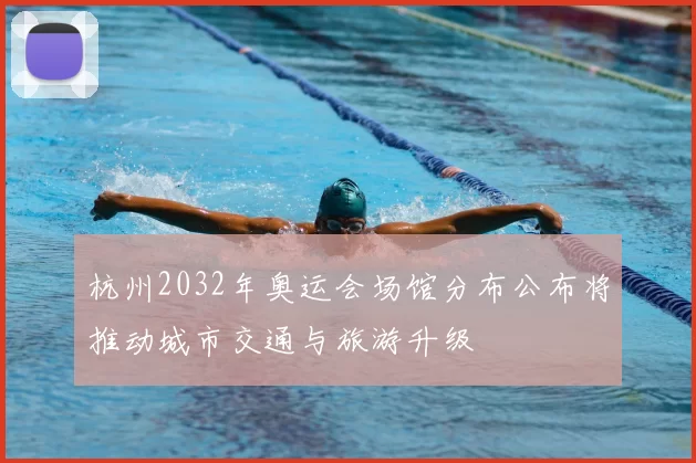 杭州2032年奥运会场馆分布公布将推动城市交通与旅游升级
