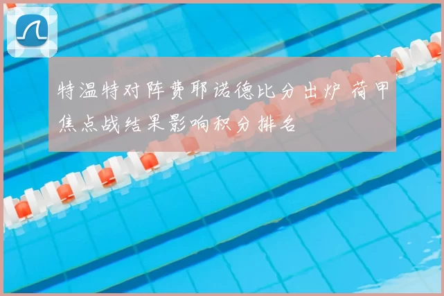 特温特对阵费耶诺德比分出炉 荷甲焦点战结果影响积分排名