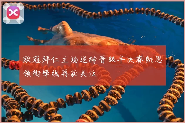 欧冠拜仁主场逆转晋级半决赛凯恩领衔锋线再获关注