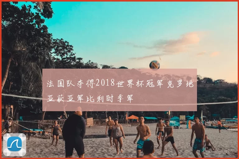 法国队夺得2018世界杯冠军克罗地亚获亚军比利时季军