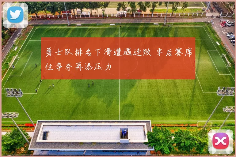 勇士队排名下滑遭遇连败 季后赛席位争夺再添压力