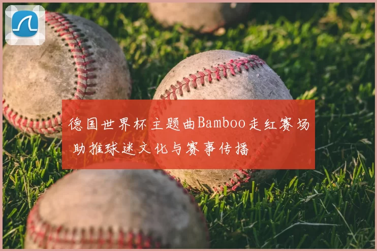 德国世界杯主题曲Bamboo走红赛场 助推球迷文化与赛事传播