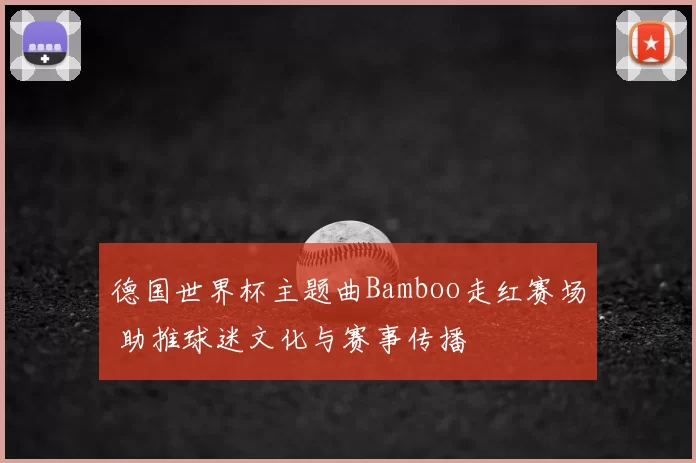 德国世界杯主题曲Bamboo走红赛场 助推球迷文化与赛事传播