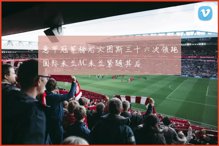 意甲冠军榜尤文图斯三十六次领跑国际米兰AC米兰紧随其后