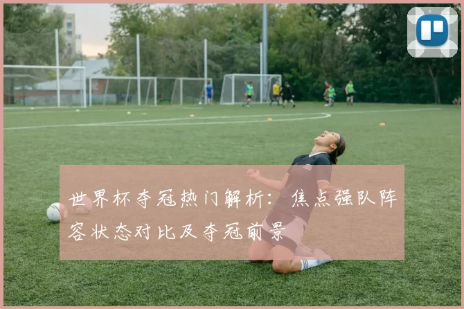 世界杯夺冠热门解析：焦点强队阵容状态对比及夺冠前景