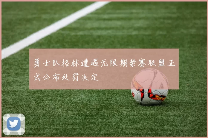 勇士队格林遭遇无限期禁赛联盟正式公布处罚决定