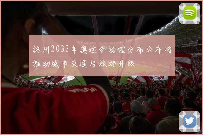 杭州2032年奥运会场馆分布公布将推动城市交通与旅游升级