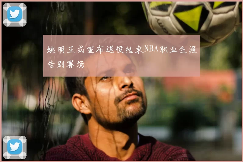 姚明正式宣布退役结束NBA职业生涯告别赛场