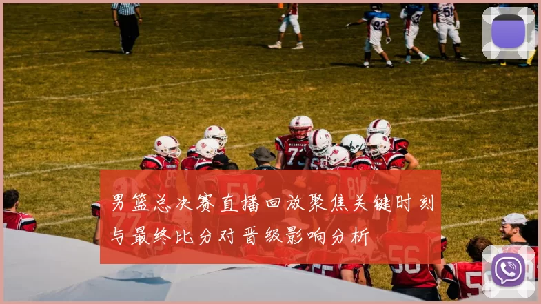 男篮总决赛直播回放聚焦关键时刻与最终比分对晋级影响分析