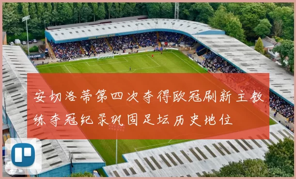 安切洛蒂第四次夺得欧冠刷新主教练夺冠纪录巩固足坛历史地位