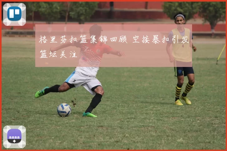 格里芬扣篮集锦回顾 空接暴扣引发篮坛关注