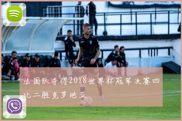 法国队夺得2018世界杯冠军决赛四比二胜克罗地亚