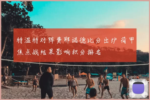 特温特对阵费耶诺德比分出炉 荷甲焦点战结果影响积分排名