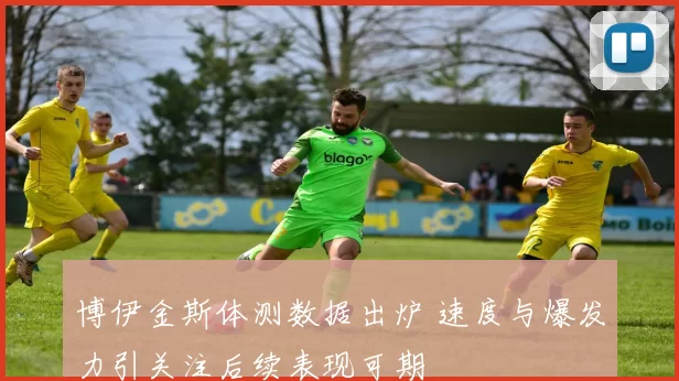 博伊金斯体测数据出炉 速度与爆发力引关注后续表现可期