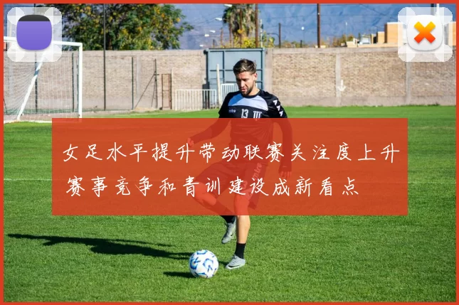 女足水平提升带动联赛关注度上升 赛事竞争和青训建设成新看点