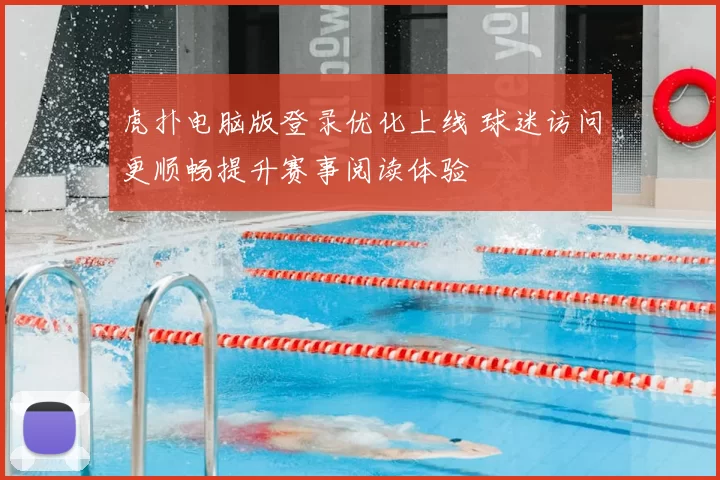 虎扑电脑版登录优化上线 球迷访问更顺畅提升赛事阅读体验