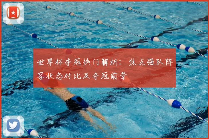 世界杯夺冠热门解析：焦点强队阵容状态对比及夺冠前景