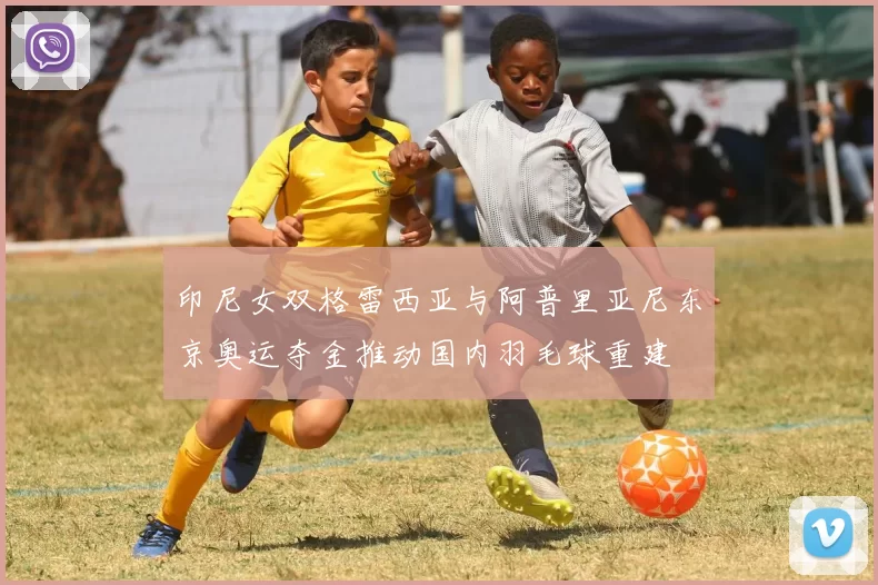 印尼女双格雷西亚与阿普里亚尼东京奥运夺金推动国内羽毛球重建