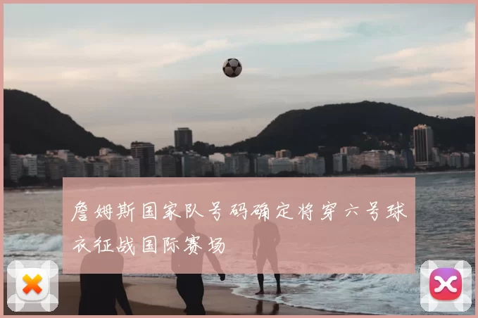 詹姆斯国家队号码确定将穿六号球衣征战国际赛场