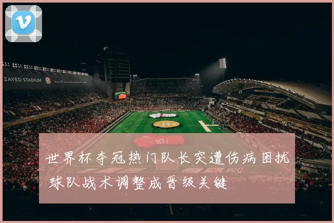 世界杯夺冠热门队长突遭伤病困扰 球队战术调整成晋级关键