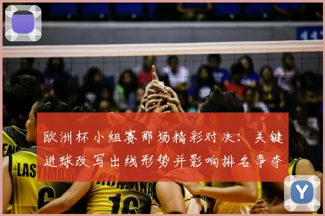 欧洲杯小组赛那场精彩对决：关键进球改写出线形势并影响排名争夺