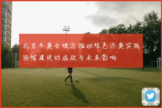 北京冬奥会理念推动绿色办奥实践场馆建设的成效与未来影响